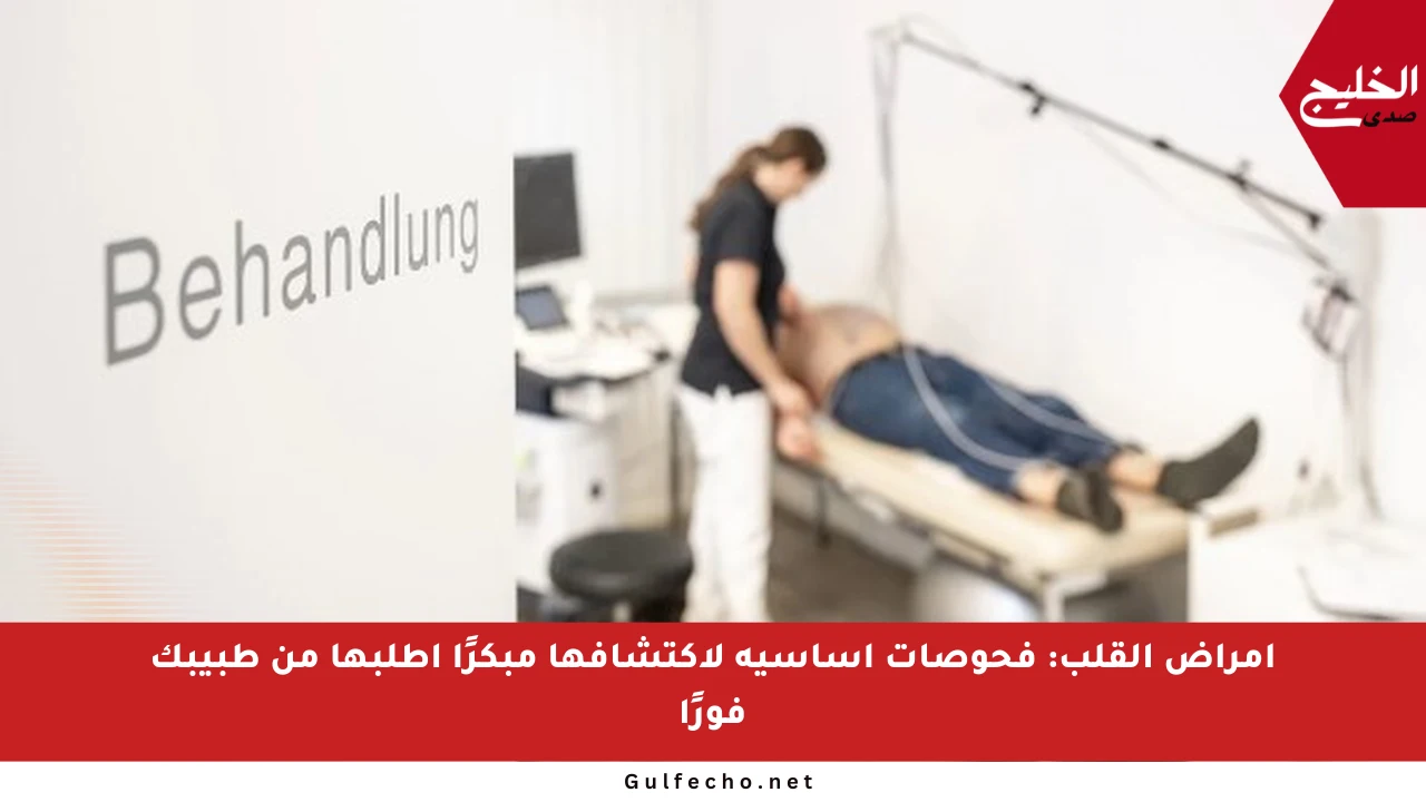 أمراض القلب: فحوصات أساسية لاكتشافها مبكرًا اطلبها من طبيبك فورًا